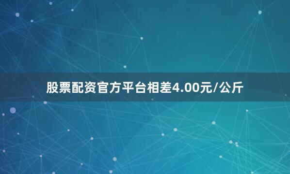 股票配资官方平台相差4.00元/公斤