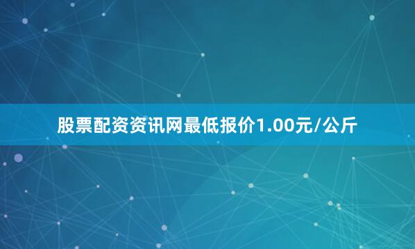 股票配资资讯网最低报价1.00元/公斤