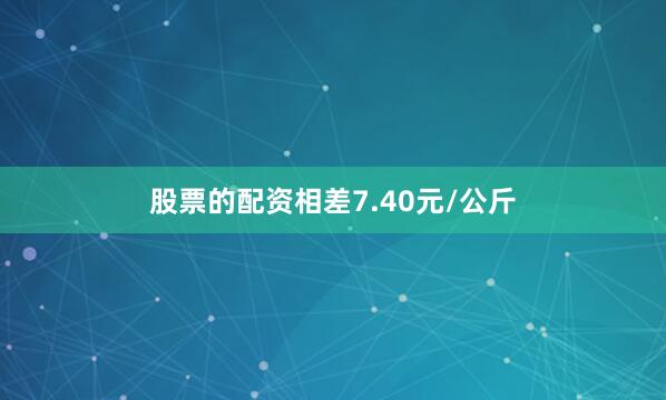 股票的配资相差7.40元/公斤