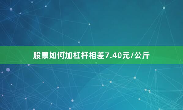 股票如何加杠杆相差7.40元/公斤