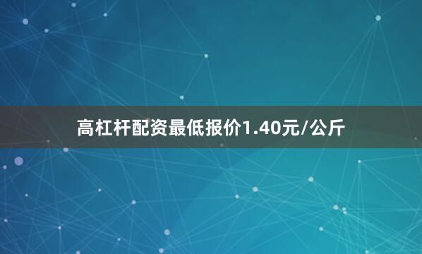 高杠杆配资最低报价1.40元/公斤