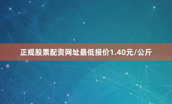 正规股票配资网址最低报价1.40元/公斤