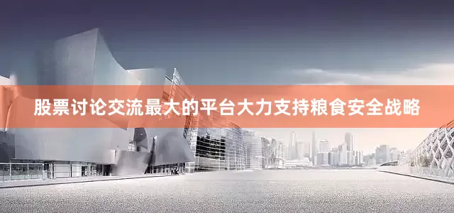 股票讨论交流最大的平台大力支持粮食安全战略
