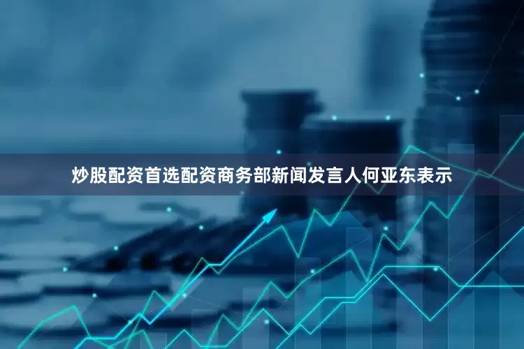 炒股配资首选配资商务部新闻发言人何亚东表示