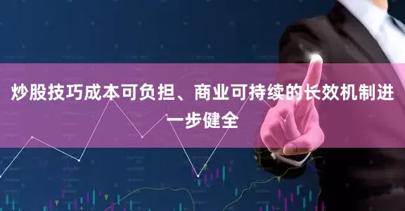 炒股技巧成本可负担、商业可持续的长效机制进一步健全