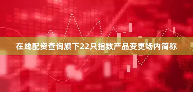在线配资查询旗下22只指数产品变更场内简称