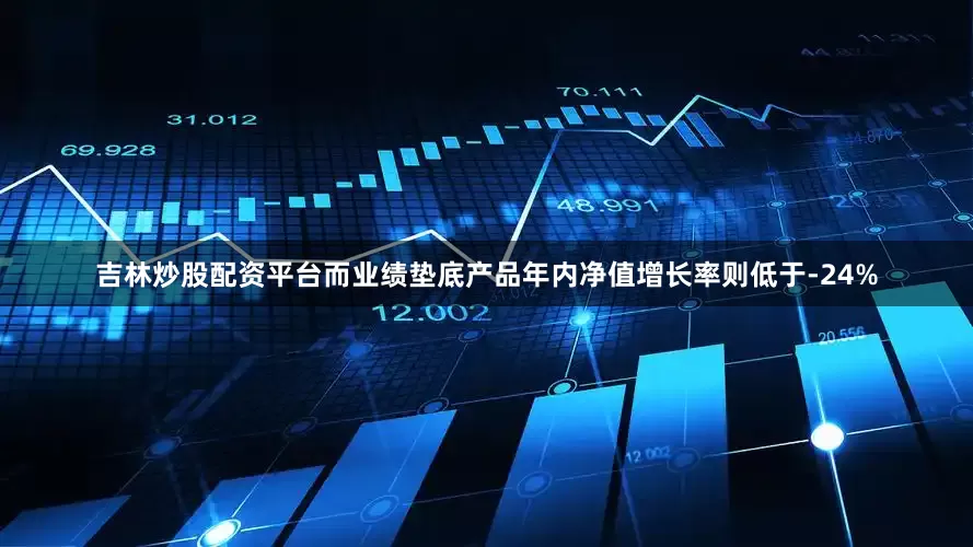 吉林炒股配资平台而业绩垫底产品年内净值增长率则低于-24%