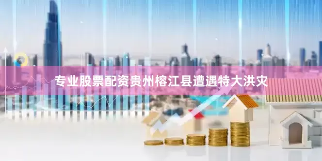 专业股票配资贵州榕江县遭遇特大洪灾