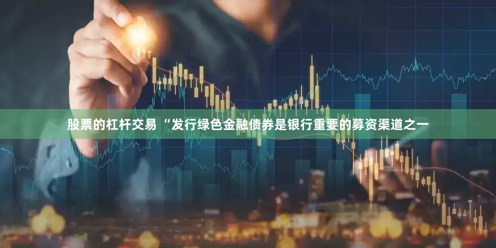 股票的杠杆交易 　　“发行绿色金融债券是银行重要的募资渠道之一