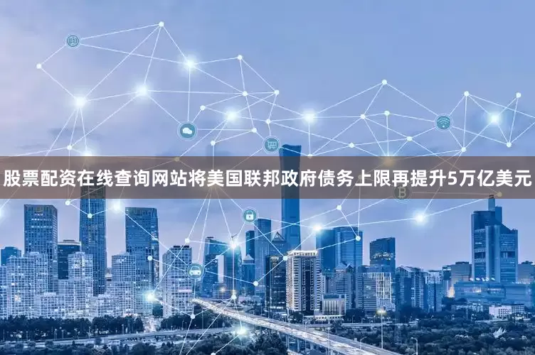 股票配资在线查询网站将美国联邦政府债务上限再提升5万亿美元