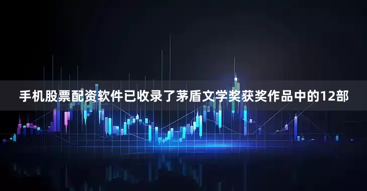 手机股票配资软件已收录了茅盾文学奖获奖作品中的12部