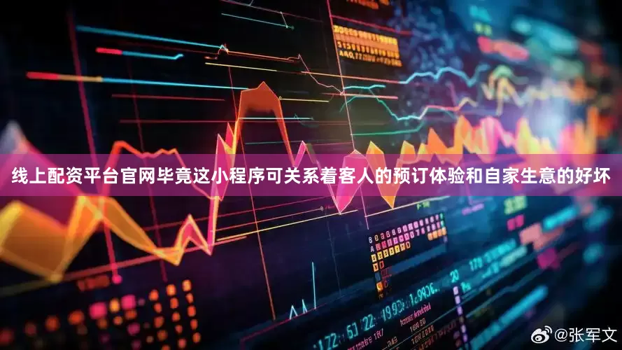 线上配资平台官网毕竟这小程序可关系着客人的预订体验和自家生意的好坏