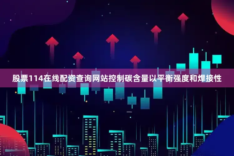 股票114在线配资查询网站控制碳含量以平衡强度和焊接性