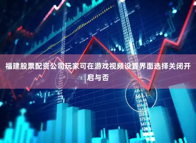 福建股票配资公司玩家可在游戏视频设置界面选择关闭开启与否