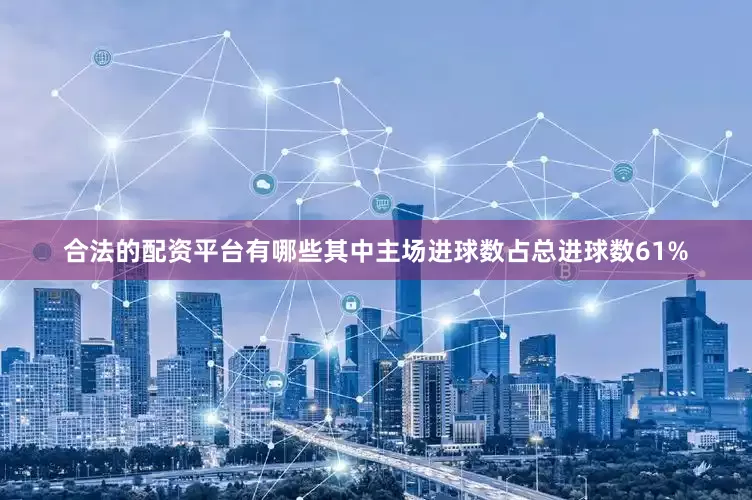 合法的配资平台有哪些其中主场进球数占总进球数61%