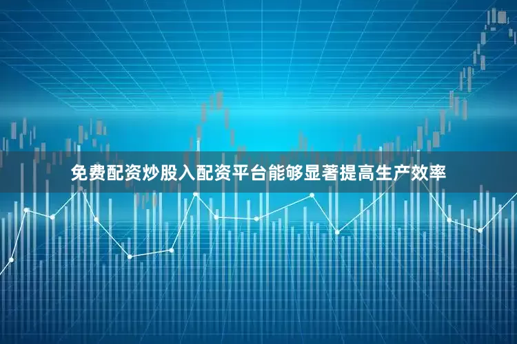 免费配资炒股入配资平台能够显著提高生产效率