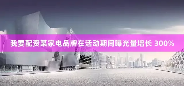 我要配资某家电品牌在活动期间曝光量增长 300%
