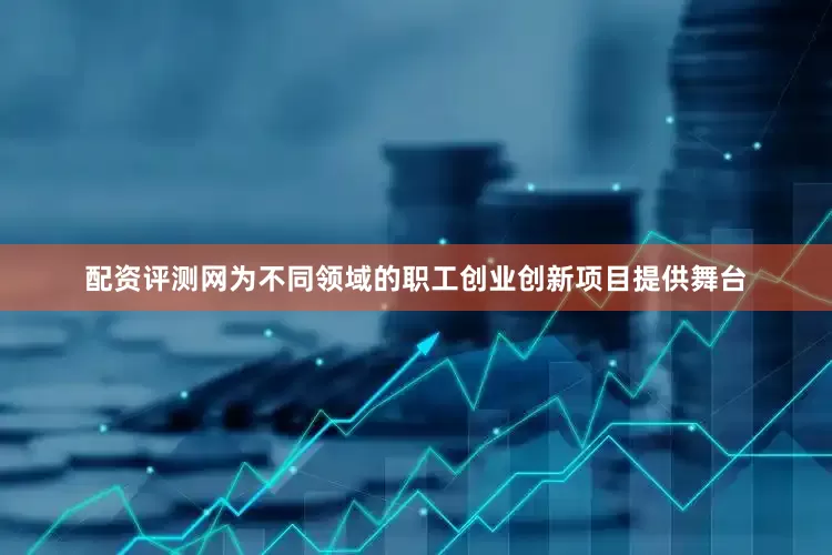 配资评测网为不同领域的职工创业创新项目提供舞台