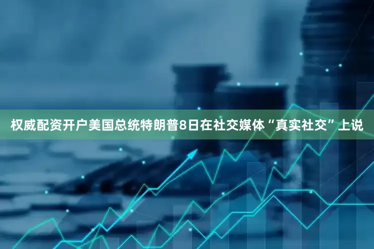权威配资开户美国总统特朗普8日在社交媒体“真实社交”上说