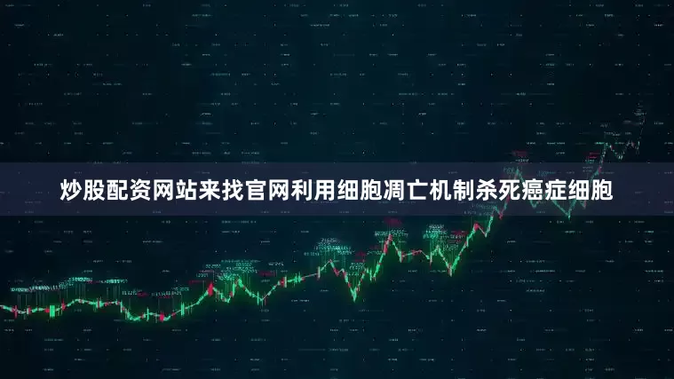 炒股配资网站来找官网利用细胞凋亡机制杀死癌症细胞