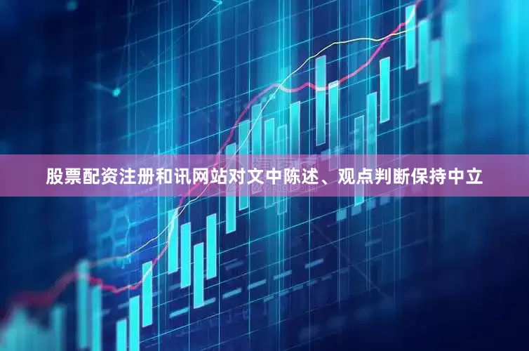 股票配资注册和讯网站对文中陈述、观点判断保持中立