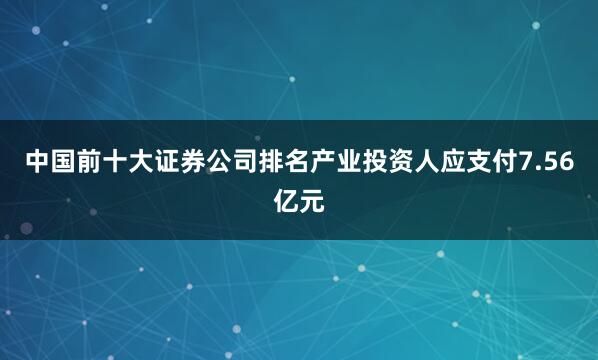 中国前十大证券公司排名产业投资人应支付7.56亿元