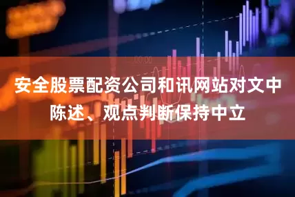 安全股票配资公司和讯网站对文中陈述、观点判断保持中立