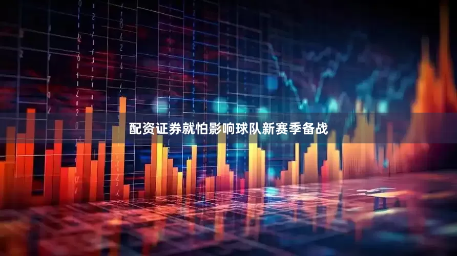 配资证券就怕影响球队新赛季备战