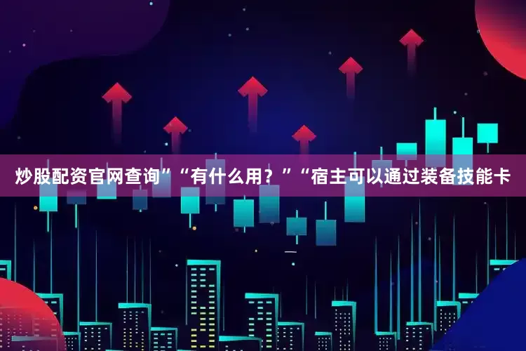 炒股配资官网查询”“有什么用？”“宿主可以通过装备技能卡
