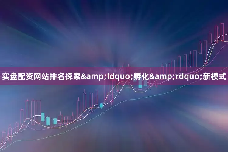 实盘配资网站排名探索&ldquo;孵化&rdquo;新模式