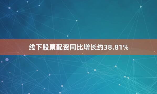 线下股票配资同比增长约38.81%