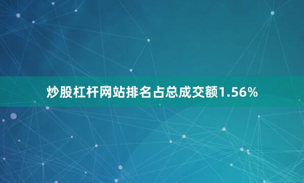 炒股杠杆网站排名占总成交额1.56%