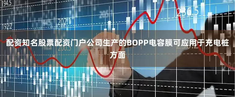 配资知名股票配资门户公司生产的BOPP电容膜可应用于充电桩方面