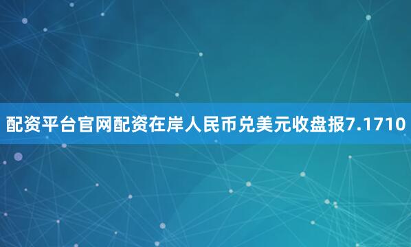 配资平台官网配资在岸人民币兑美元收盘报7.1710