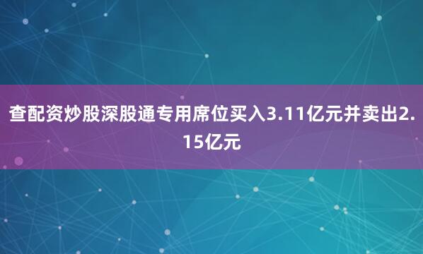 查配资炒股深股通专用席位买入3.11亿元并卖出2.15亿元