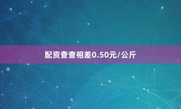 配资查查相差0.50元/公斤