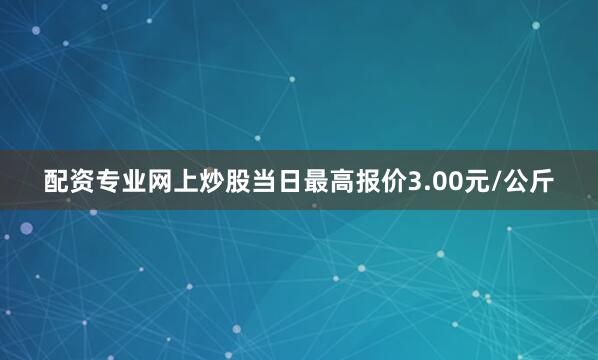 配资专业网上炒股当日最高报价3.00元/公斤
