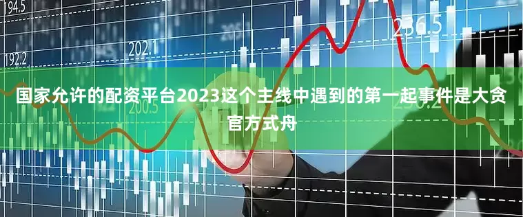 国家允许的配资平台2023这个主线中遇到的第一起事件是大贪官方式舟