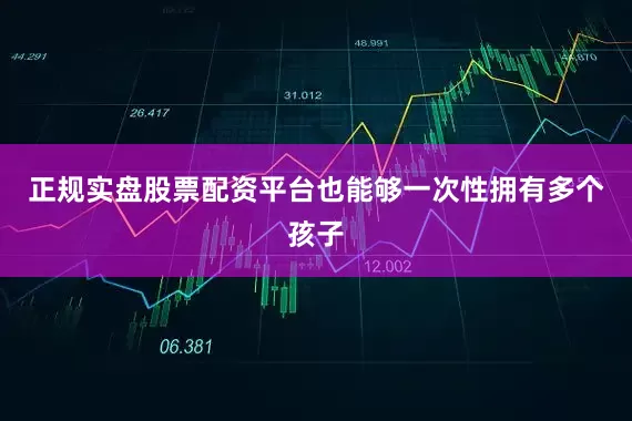 正规实盘股票配资平台也能够一次性拥有多个孩子