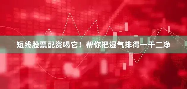 短线股票配资喝它！帮你把湿气排得一干二净