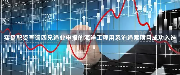 实盘配资查询四兄绳业申报的海洋工程用系泊绳索项目成功入选