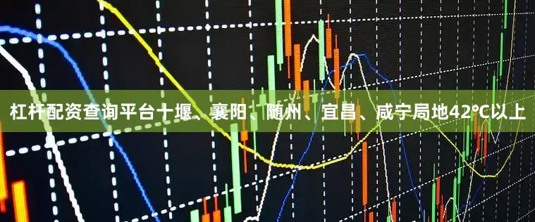 杠杆配资查询平台十堰、襄阳、随州、宜昌、咸宁局地42℃以上