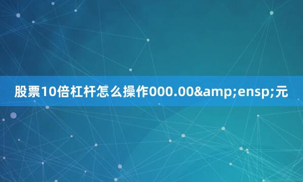 股票10倍杠杆怎么操作000.00 元