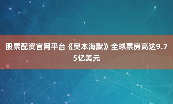 股票配资官网平台《奥本海默》全球票房高达9.75亿美元