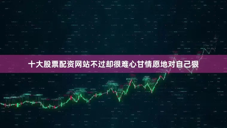 十大股票配资网站不过却很难心甘情愿地对自己狠