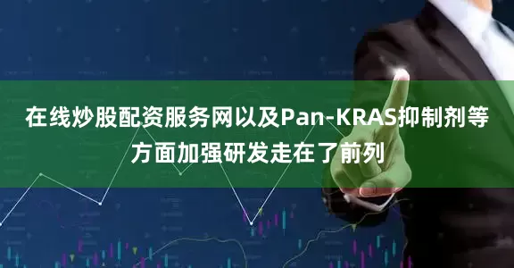 在线炒股配资服务网以及Pan-KRAS抑制剂等方面加强研发走在了前列