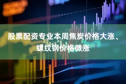股票配资专业本周焦炭价格大涨、螺纹钢价格微涨