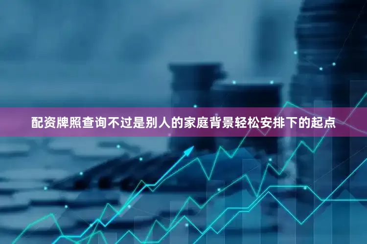 配资牌照查询不过是别人的家庭背景轻松安排下的起点