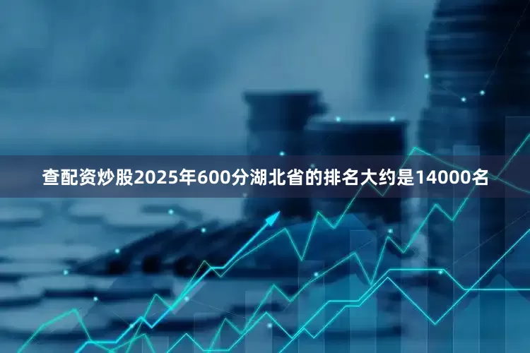 查配资炒股2025年600分湖北省的排名大约是14000名
