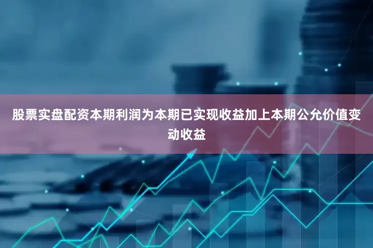 股票实盘配资本期利润为本期已实现收益加上本期公允价值变动收益